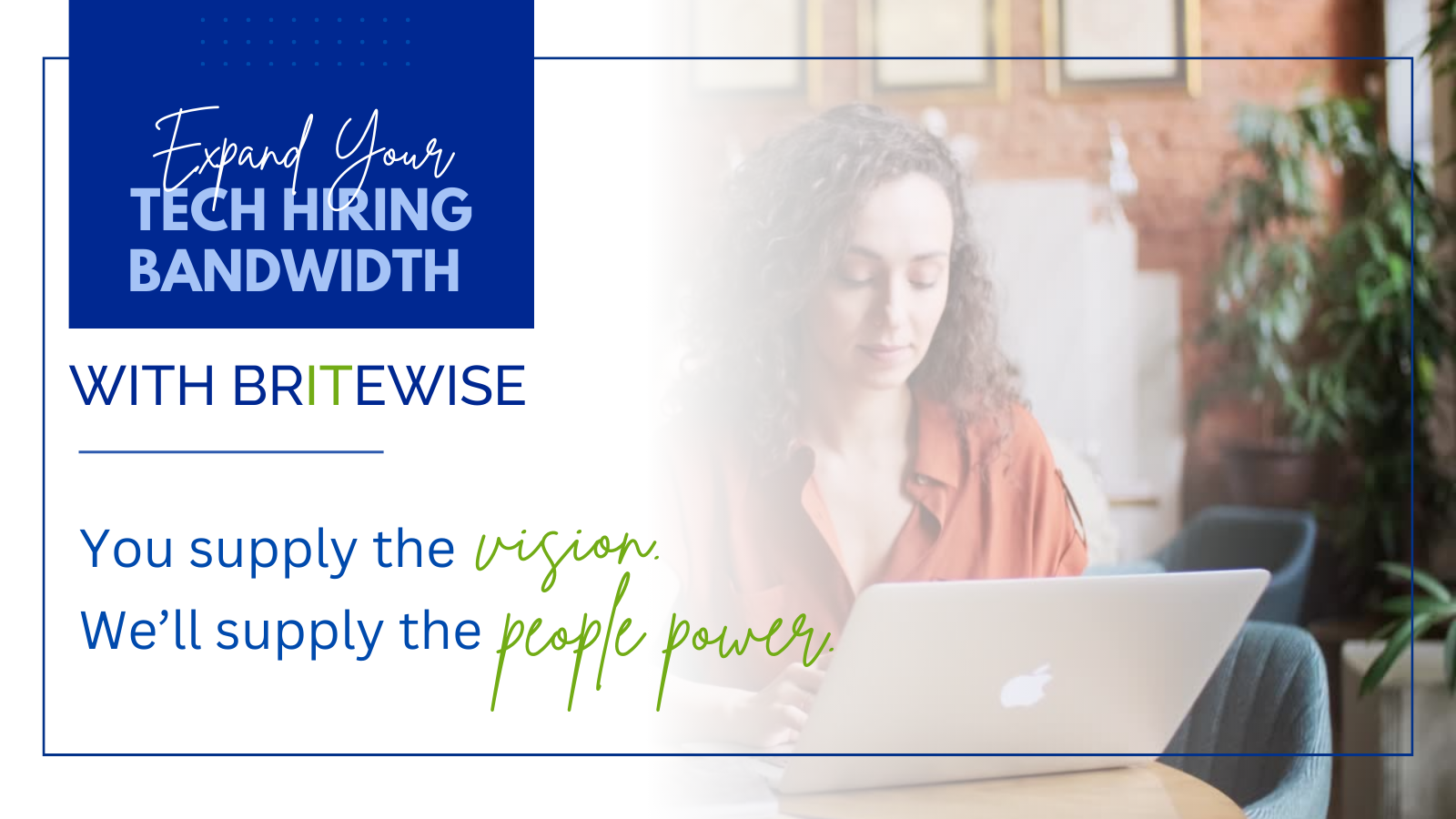 Expand your technology hiring bandwidth with Britewise. You supply the vision. We supply the people power.